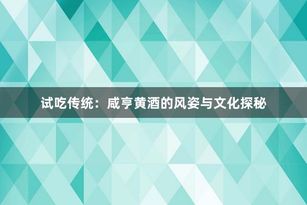 试吃传统：咸亨黄酒的风姿与文化探秘